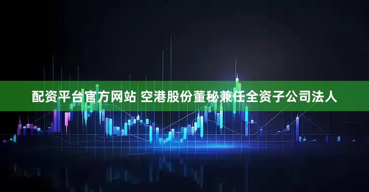 配资平台官方网站 空港股份董秘兼任全资子公司法人