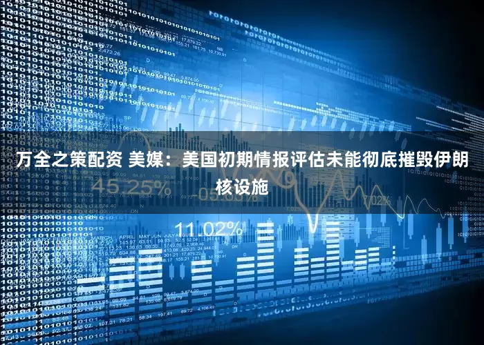 万全之策配资 美媒：美国初期情报评估未能彻底摧毁伊朗核设施