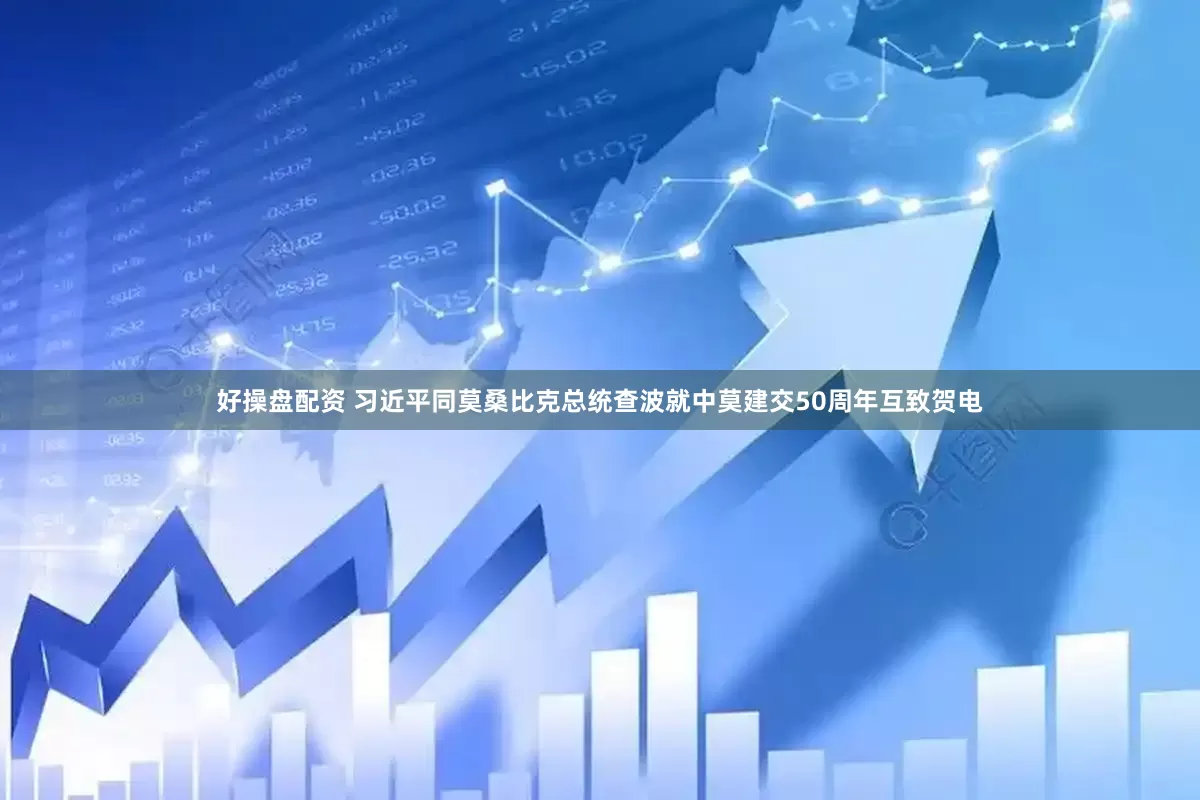 好操盘配资 习近平同莫桑比克总统查波就中莫建交50周年互致贺电
