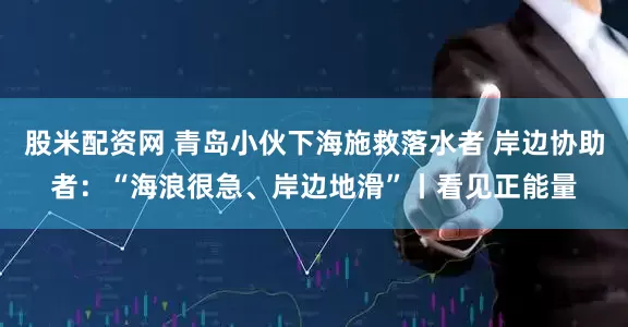 股米配资网 青岛小伙下海施救落水者 岸边协助者：“海浪很急、岸边地滑”丨看见正能量
