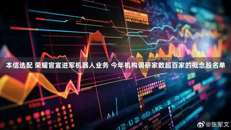 本信选配 荣耀官宣进军机器人业务 今年机构调研家数超百家的概念股名单