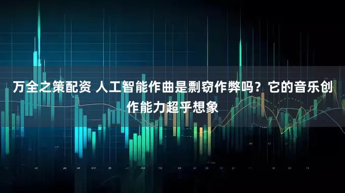 万全之策配资 人工智能作曲是剽窃作弊吗？它的音乐创作能力超乎想象