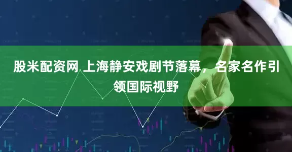 股米配资网 上海静安戏剧节落幕，名家名作引领国际视野