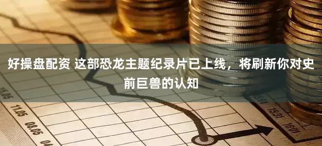 好操盘配资 这部恐龙主题纪录片已上线，将刷新你对史前巨兽的认知