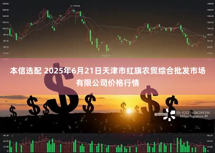 本信选配 2025年6月21日天津市红旗农贸综合批发市场有限公司价格行情