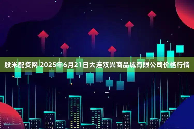 股米配资网 2025年6月21日大连双兴商品城有限公司价格行情