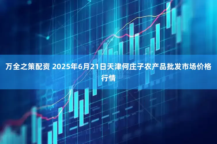 万全之策配资 2025年6月21日天津何庄子农产品批发市场价格行情