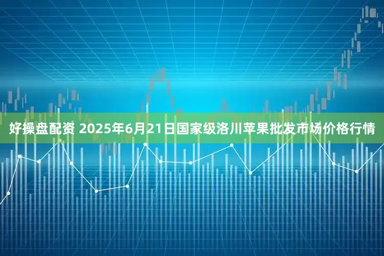 好操盘配资 2025年6月21日国家级洛川苹果批发市场价格行情