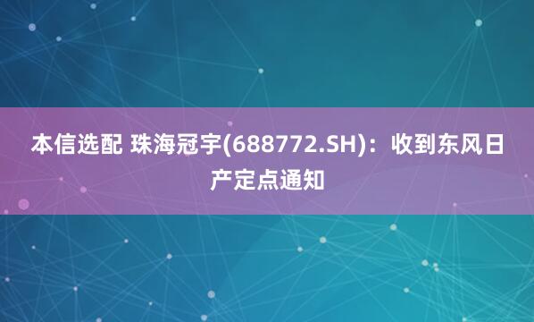 本信选配 珠海冠宇(688772.SH)：收到东风日产定点通知