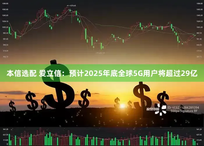 本信选配 爱立信：预计2025年底全球5G用户将超过29亿