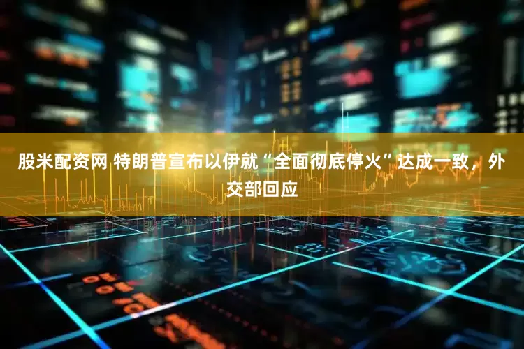 股米配资网 特朗普宣布以伊就“全面彻底停火”达成一致，外交部回应