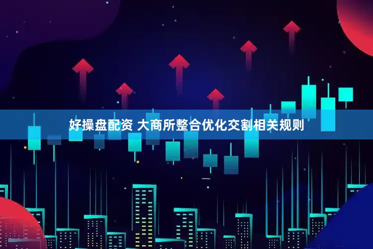 好操盘配资 大商所整合优化交割相关规则