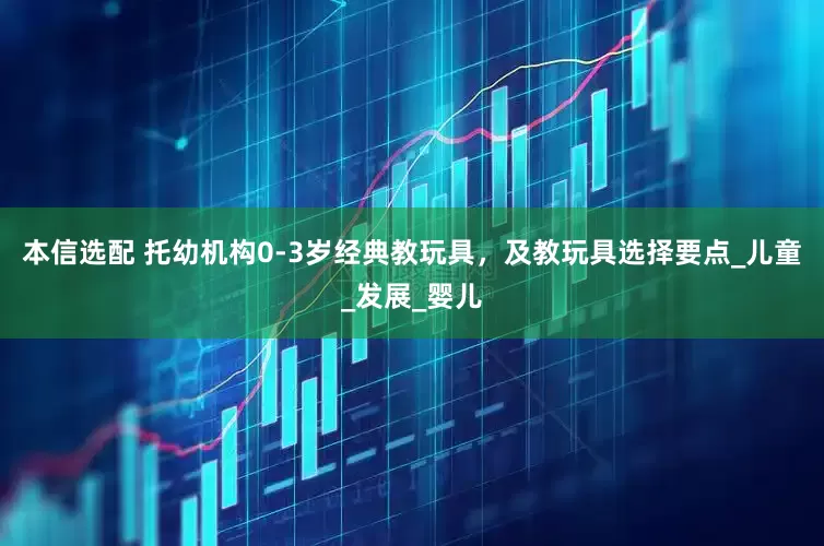 本信选配 托幼机构0-3岁经典教玩具，及教玩具选择要点_儿童_发展_婴儿