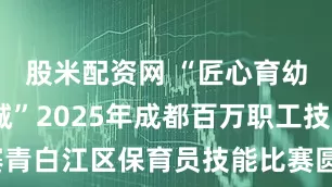 股米配资网 “匠心育幼·筑梦蓉城”2025年成都百万职工技能大赛青白江区保育员技能比赛圆满落幕_幼儿_实操_风采