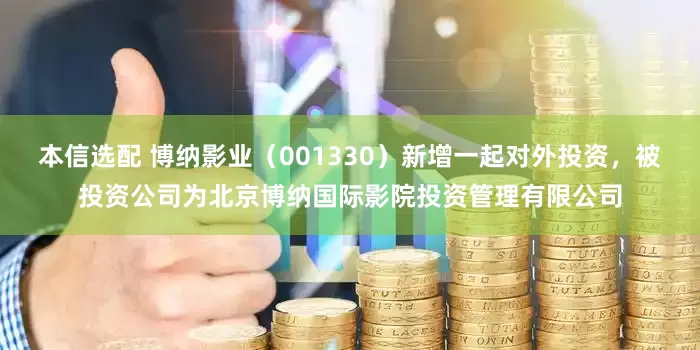 本信选配 博纳影业（001330）新增一起对外投资，被投资公司为北京博纳国际影院投资管理有限公司