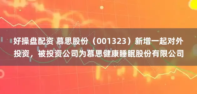好操盘配资 慕思股份（001323）新增一起对外投资，被投资公司为慕思健康睡眠股份有限公司