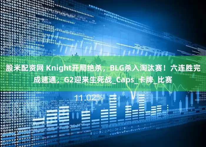 股米配资网 Knight开局绝杀，BLG杀入淘汰赛！六连胜完成速通，G2迎来生死战_Caps_卡牌_比赛