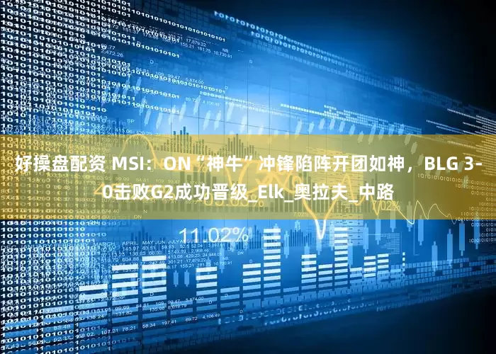 好操盘配资 MSI：ON“神牛”冲锋陷阵开团如神，BLG 3-0击败G2成功晋级_Elk_奥拉夫_中路