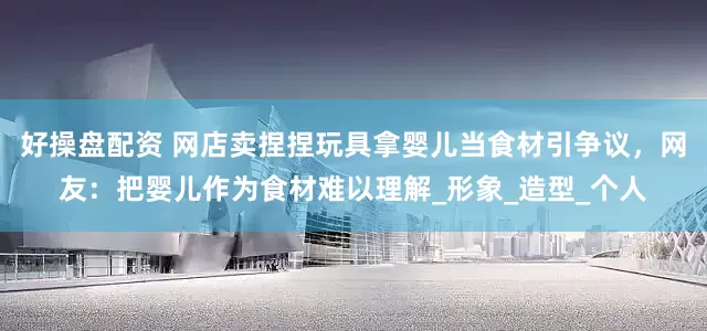 好操盘配资 网店卖捏捏玩具拿婴儿当食材引争议，网友：把婴儿作为食材难以理解_形象_造型_个人