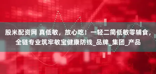 股米配资网 真低敏，放心吃！一轻二简低敏零辅食，全链专业筑牢敏宝健康防线_品牌_集团_产品