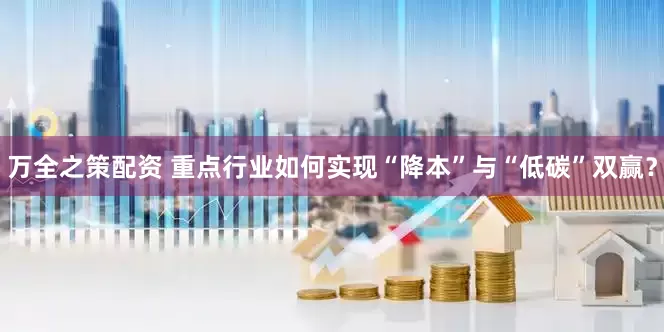 万全之策配资 重点行业如何实现“降本”与“低碳”双赢？