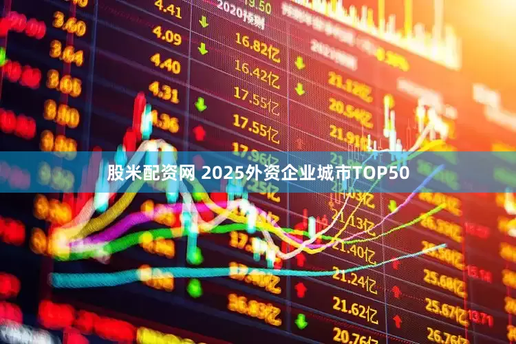 股米配资网 2025外资企业城市TOP50