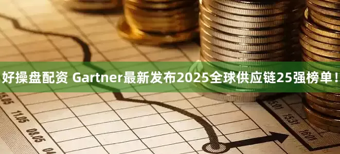 好操盘配资 Gartner最新发布2025全球供应链25强榜单！