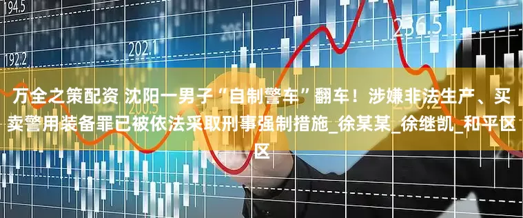 万全之策配资 沈阳一男子“自制警车”翻车！涉嫌非法生产、买卖警用装备罪已被依法采取刑事强制措施_徐某某_徐继凯_和平区
