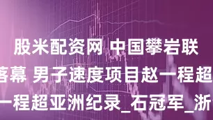 股米配资网 中国攀岩联赛柯桥站落幕 男子速度项目赵一程超亚洲纪录_石冠军_浙江_来自
