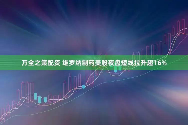 万全之策配资 维罗纳制药美股夜盘短线拉升超16%