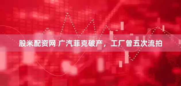股米配资网 广汽菲克破产，工厂曾五次流拍