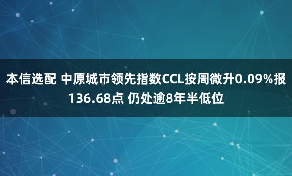 本信选配 中原城市领先指数CCL按周微升0.09%报136.68点 仍处逾8年半低位