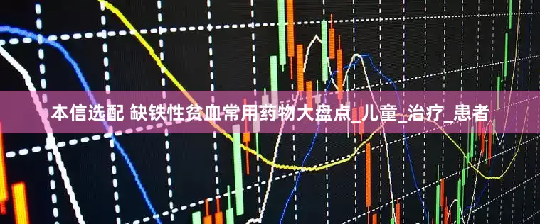 本信选配 缺铁性贫血常用药物大盘点_儿童_治疗_患者