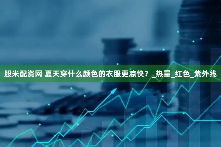 股米配资网 夏天穿什么颜色的衣服更凉快？_热量_红色_紫外线