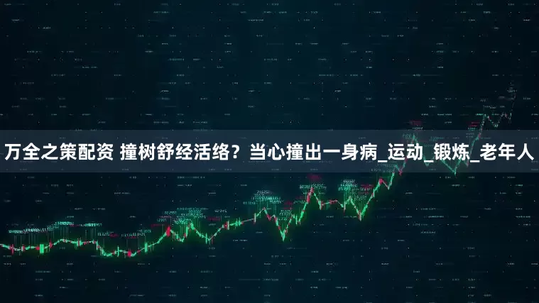 万全之策配资 撞树舒经活络？当心撞出一身病_运动_锻炼_老年人