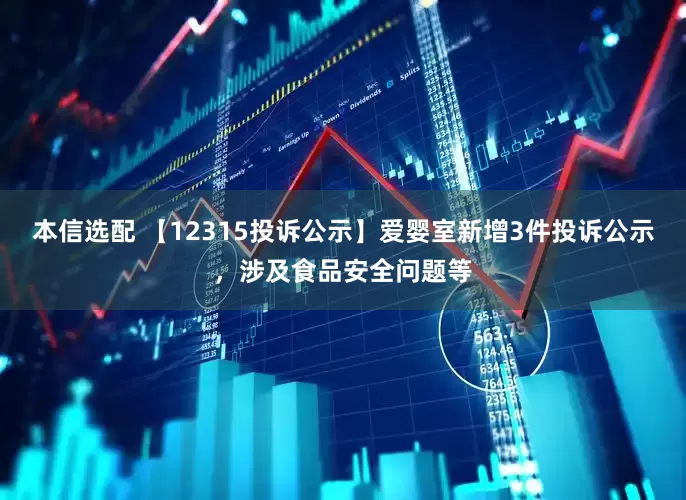 本信选配 【12315投诉公示】爱婴室新增3件投诉公示，涉及食品安全问题等