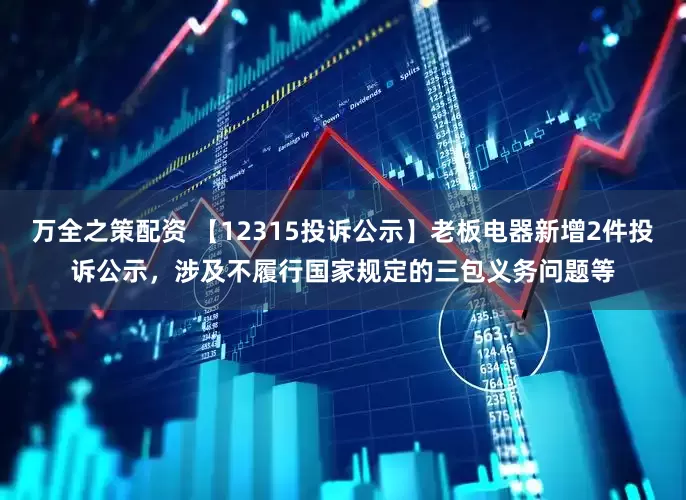 万全之策配资 【12315投诉公示】老板电器新增2件投诉公示，涉及不履行国家规定的三包义务问题等