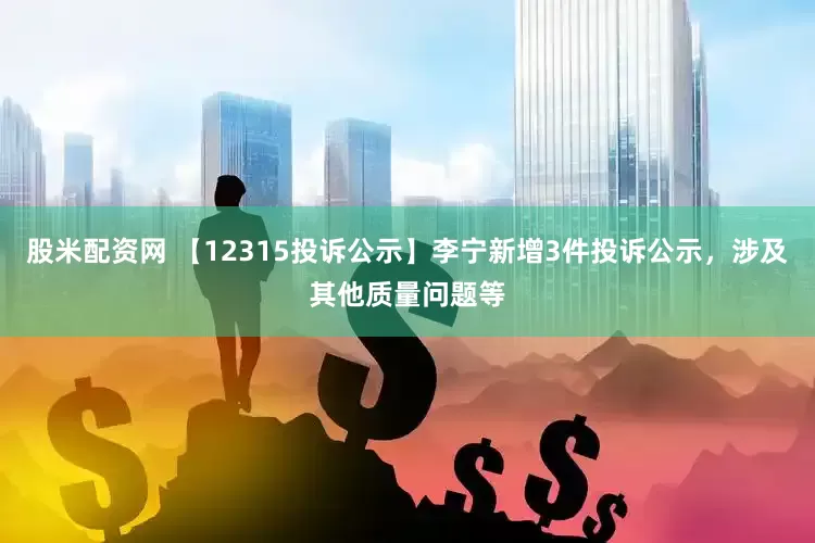 股米配资网 【12315投诉公示】李宁新增3件投诉公示，涉及其他质量问题等