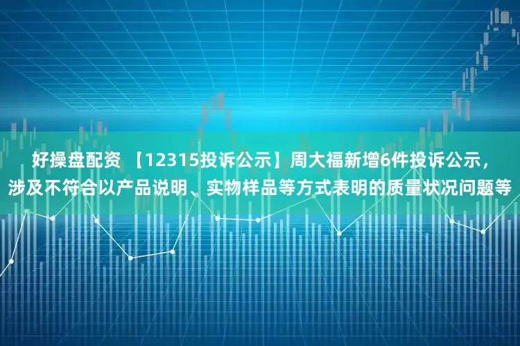 好操盘配资 【12315投诉公示】周大福新增6件投诉公示，涉及不符合以产品说明、实物样品等方式表明的质量状况问题等