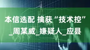 本信选配 擒获“技术控”_周某威_嫌疑人_应县