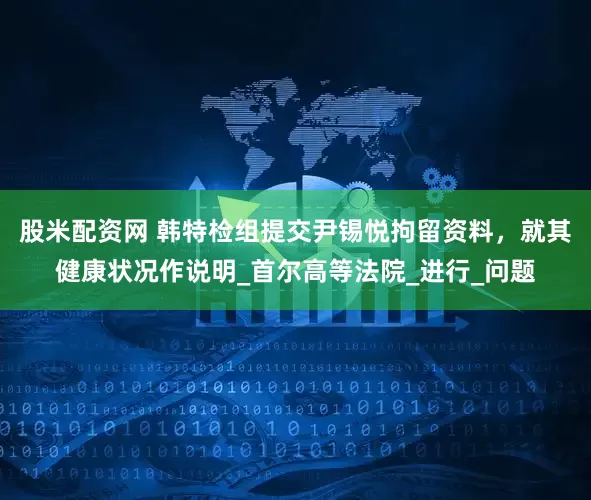 股米配资网 韩特检组提交尹锡悦拘留资料，就其健康状况作说明_首尔高等法院_进行_问题