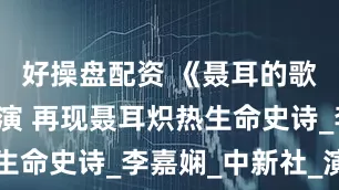 好操盘配资 《聂耳的歌》云南首演 再现聂耳炽热生命史诗_李嘉娴_中新社_演出