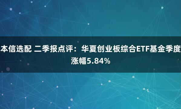 本信选配 二季报点评：华夏创业板综合ETF基金季度涨幅5.84%