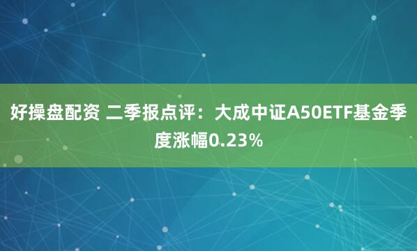 好操盘配资 二季报点评：大成中证A50ETF基金季度涨幅0.23%