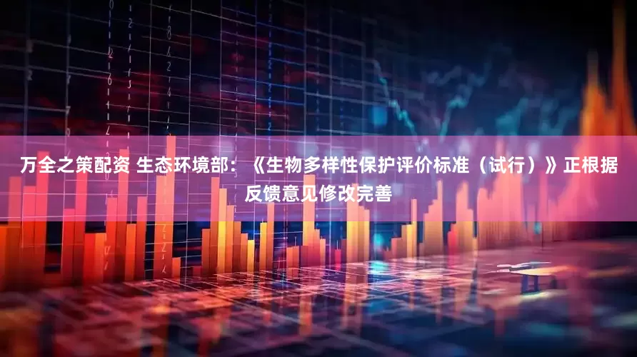 万全之策配资 生态环境部：《生物多样性保护评价标准（试行）》正根据反馈意见修改完善