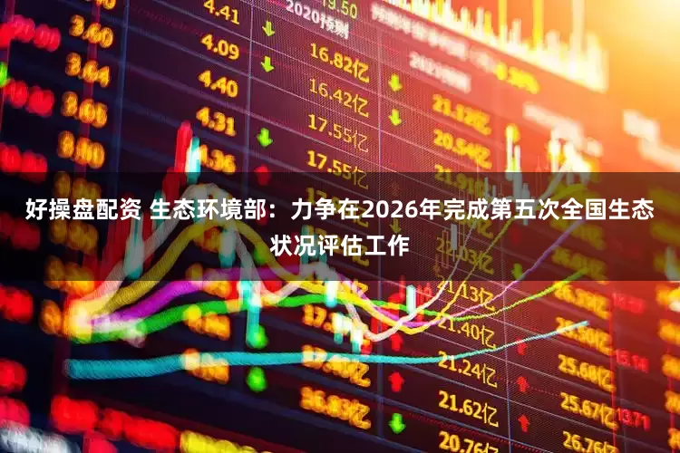 好操盘配资 生态环境部：力争在2026年完成第五次全国生态状况评估工作