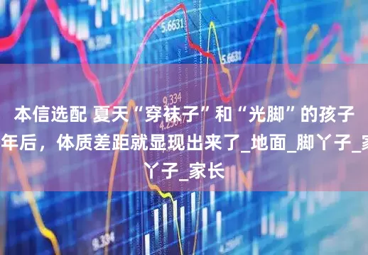 本信选配 夏天“穿袜子”和“光脚”的孩子，3年后，体质差距就显现出来了_地面_脚丫子_家长