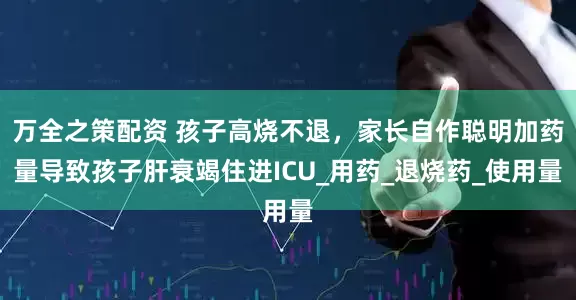 万全之策配资 孩子高烧不退，家长自作聪明加药量导致孩子肝衰竭住进ICU_用药_退烧药_使用量