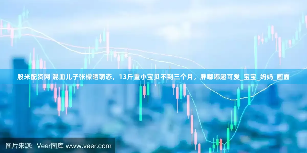 股米配资网 混血儿子张檬晒萌态，13斤重小宝贝不到三个月，胖嘟嘟超可爱_宝宝_妈妈_画面