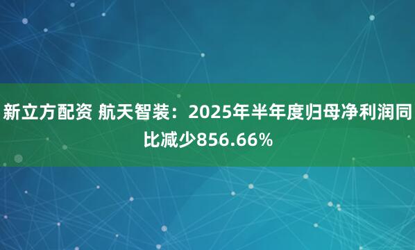 新立方配资 航天智装：2025年半年度归母净利润同比减少856.66%